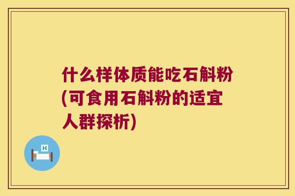 什么样体质能吃石斛粉(可食用石斛粉的适宜人群探析)