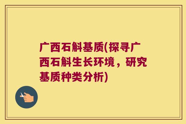 广西石斛基质(探寻广西石斛生长环境，研究基质种类分析)