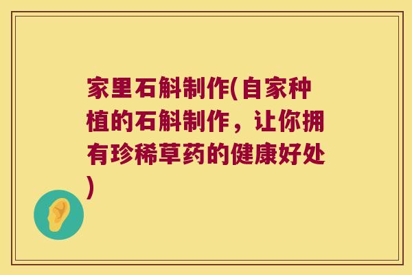 家里石斛制作(自家种植的石斛制作，让你拥有珍稀草药的健康好处)