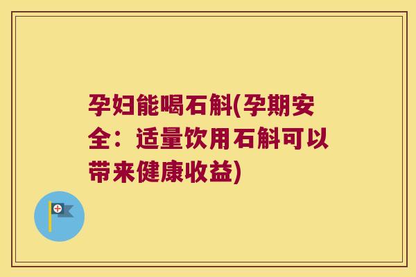 孕妇能喝石斛(孕期安全：适量饮用石斛可以带来健康收益)