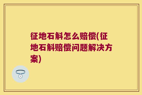 征地石斛怎么赔偿(征地石斛赔偿问题解决方案)