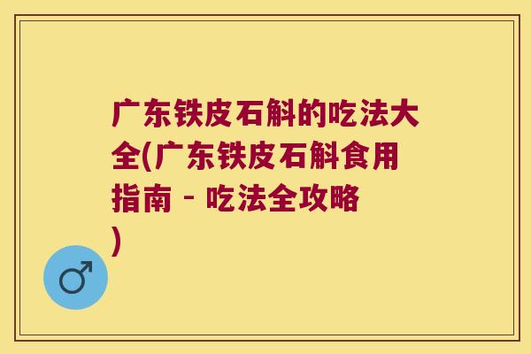 广东铁皮石斛的吃法大全(广东铁皮石斛食用指南 - 吃法全攻略)