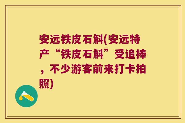 安远铁皮石斛(安远特产“铁皮石斛”受追捧，不少游客前来打卡拍照)
