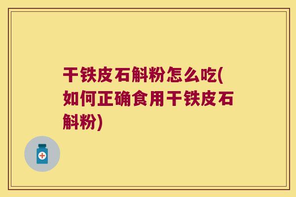 干铁皮石斛粉怎么吃(如何正确食用干铁皮石斛粉)