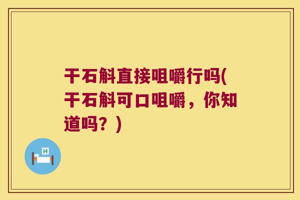 干石斛直接咀嚼行吗(干石斛可口咀嚼,你知道吗?) 干石斛直接咀嚼行吗(干石斛可口咀嚼,你知道吗?)
