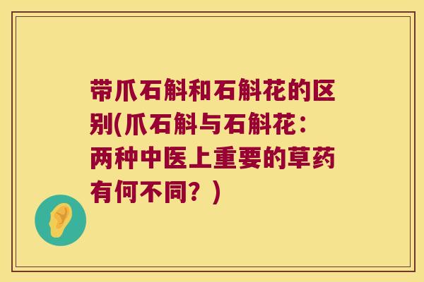 带爪石斛和石斛花的区别(爪石斛与石斛花：两种中医上重要的草药有何不同？)