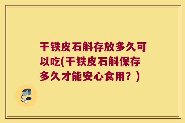 干铁皮石斛存放多久可以吃(干铁皮石斛保存多久才能安心食用？)