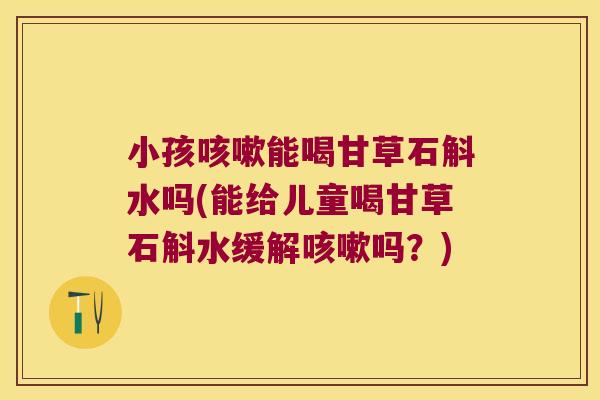 小孩咳嗽能喝甘草石斛水吗(能给儿童喝甘草石斛水缓解咳嗽吗？)