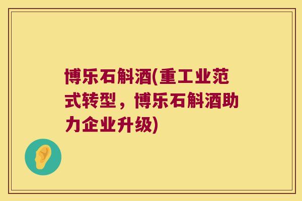 博乐石斛酒(重工业范式转型，博乐石斛酒助力企业升级)