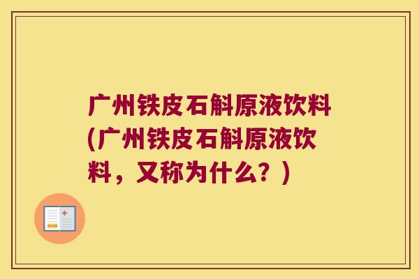 广州铁皮石斛原液饮料(广州铁皮石斛原液饮料，又称为什么？)