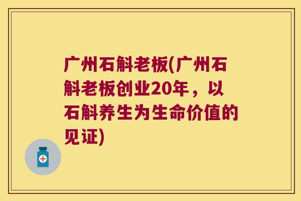广州石斛老板(广州石斛老板创业20年，以石斛养生为生命价值的见证)