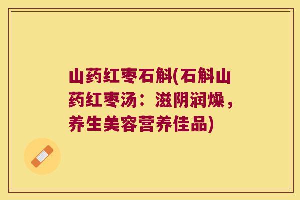 山药红枣石斛(石斛山药红枣汤：滋阴润燥，养生美容营养佳品)