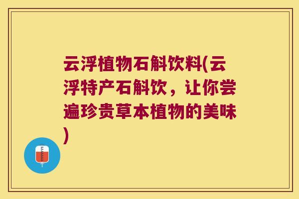 云浮植物石斛饮料(云浮特产石斛饮,让你尝遍珍贵草本植物的美味) 云浮植物石斛饮料(云浮特产石斛饮,让你尝遍珍贵草本植物的美味)