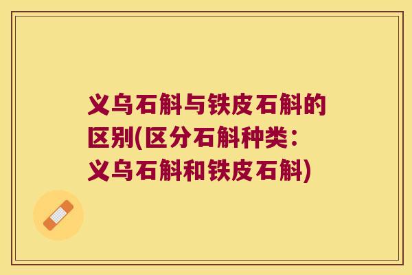 义乌石斛与铁皮石斛的区别(区分石斛种类：义乌石斛和铁皮石斛)