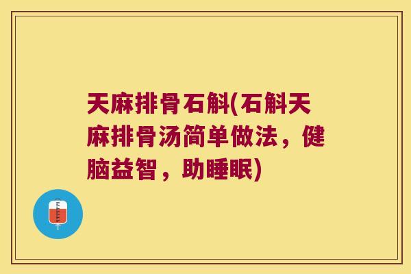 天麻排骨石斛(石斛天麻排骨汤简单做法，健脑益智，助睡眠)