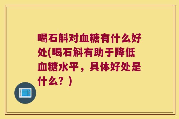 喝石斛对有什么好处(喝石斛有助于降低水平，具体好处是什么？)