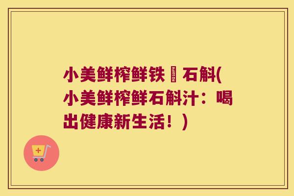 小美鲜榨鲜铁柀石斛(小美鲜榨鲜石斛汁：喝出健康新生活！)