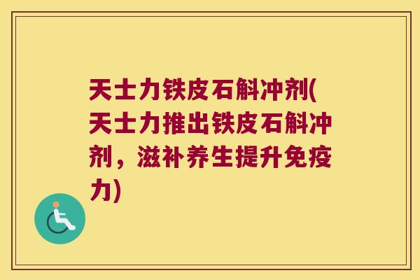 天士力铁皮石斛冲剂(天士力推出铁皮石斛冲剂，滋补养生提升免疫力)