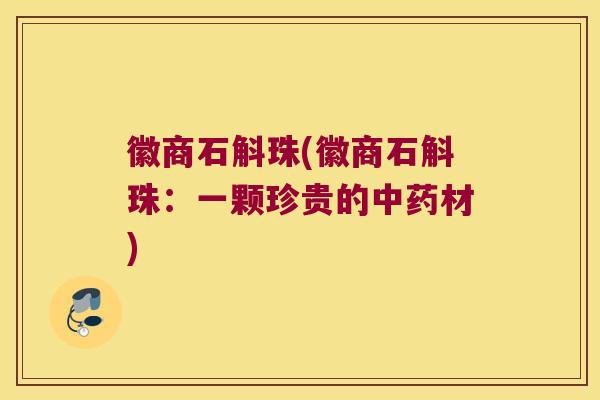 徽商石斛珠(徽商石斛珠：一颗珍贵的中药材)
