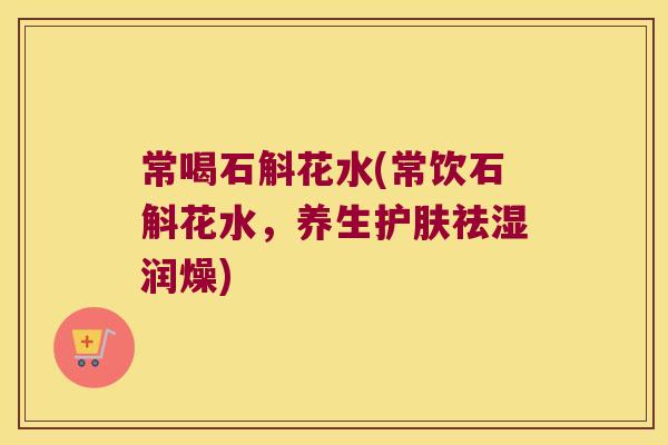 常喝石斛花水(常饮石斛花水，养生护肤祛湿润燥)