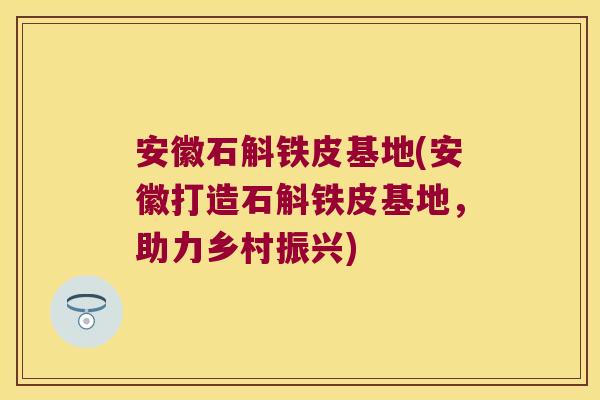 安徽石斛铁皮基地(安徽打造石斛铁皮基地，助力乡村振兴)