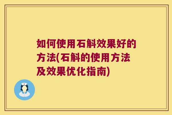 如何使用石斛效果好的方法(石斛的使用方法及效果优化指南)