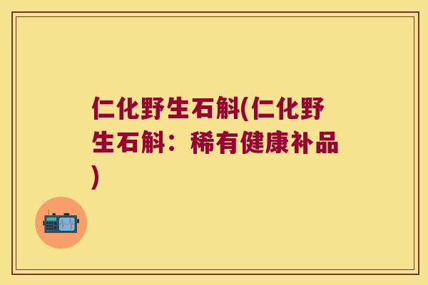 仁化野生石斛(仁化野生石斛：稀有健康补品)
