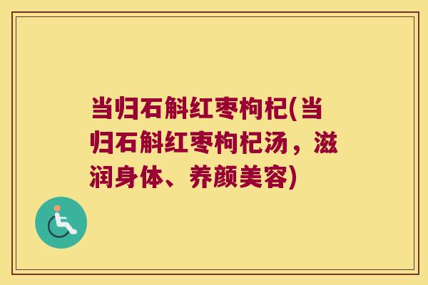 当归石斛红枣枸杞(当归石斛红枣枸杞汤，滋润身体、养颜美容)