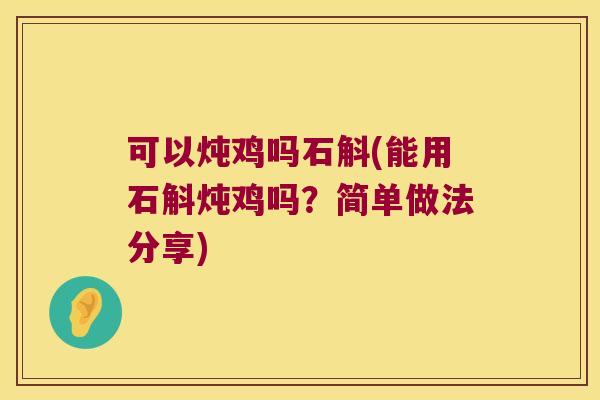 可以炖鸡吗石斛(能用石斛炖鸡吗？简单做法分享)
