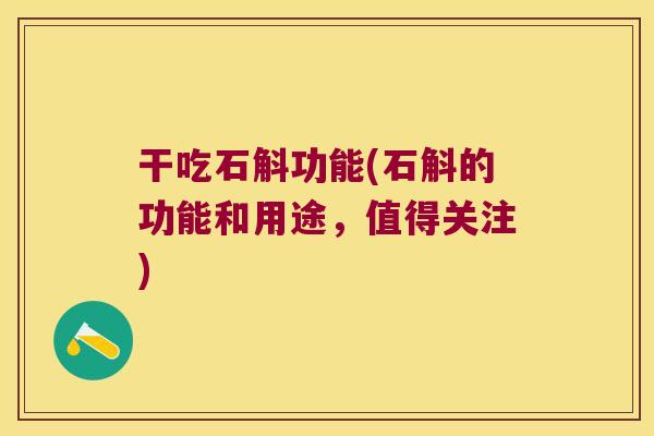 干吃石斛功能(石斛的功能和用途,值得关注) 干吃石斛功能(石斛的功能和用途,值得关注)