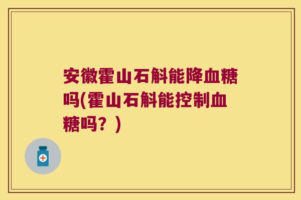 安徽霍山石斛能降吗(霍山石斛能控制吗？)