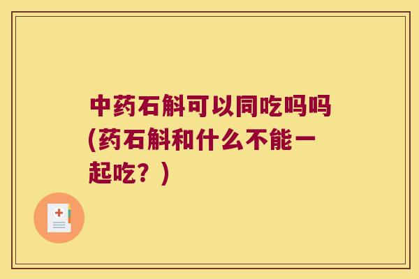 中药石斛可以同吃吗吗(药石斛和什么不能一起吃？)