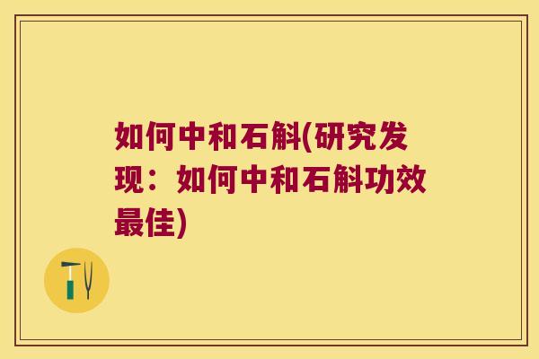 如何中和石斛(研究发现：如何中和石斛功效最佳)