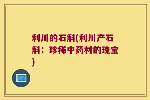 利川的石斛(利川产石斛：珍稀中药材的瑰宝)