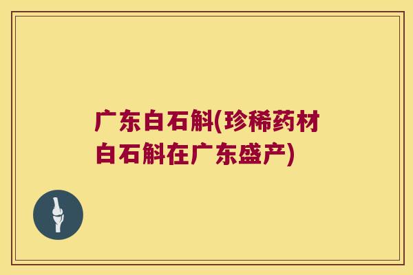 广东白石斛(珍稀药材白石斛在广东盛产)