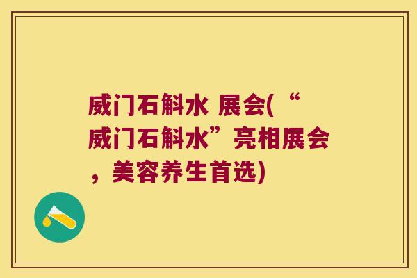 威门石斛水 展会(“威门石斛水”亮相展会,美容养生首选) 威门石斛水 展会(“威门石斛水”亮相展会,美容养生首选)