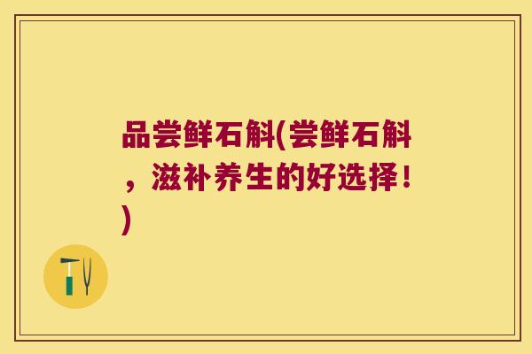 品尝鲜石斛(尝鲜石斛，滋补养生的好选择！)