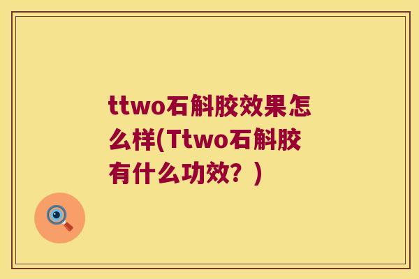 ttwo石斛胶效果怎么样(Ttwo石斛胶有什么功效？)