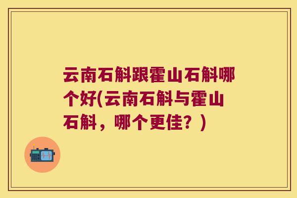 云南石斛跟霍山石斛哪个好(云南石斛与霍山石斛，哪个更佳？)