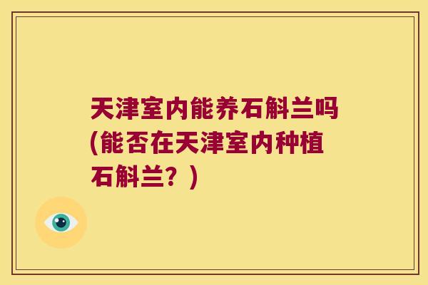 天津室内能养石斛兰吗(能否在天津室内种植石斛兰？)