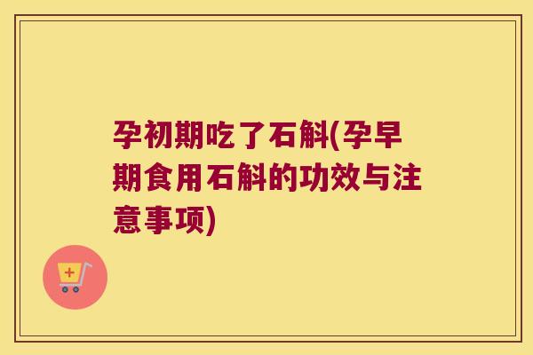 孕初期吃了石斛(孕早期食用石斛的功效与注意事项)