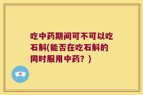 吃中药期间可不可以吃石斛(能否在吃石斛的同时服用中药？)