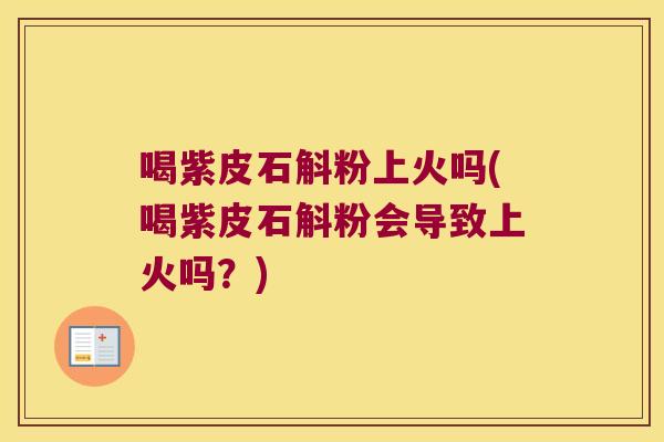 喝紫皮石斛粉上火吗(喝紫皮石斛粉会导致上火吗？)