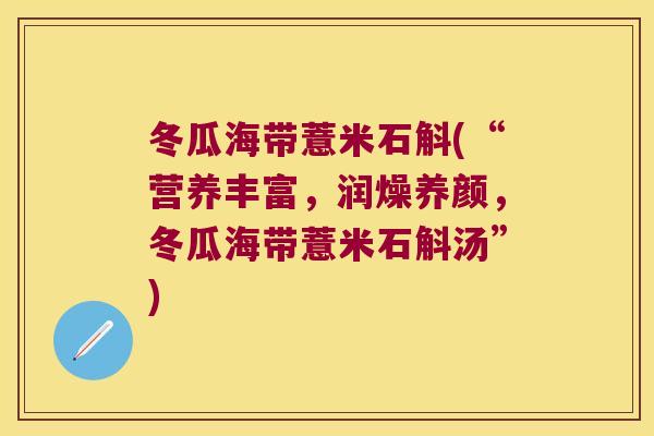 冬瓜海带薏米石斛(“营养丰富，润燥养颜，冬瓜海带薏米石斛汤”)