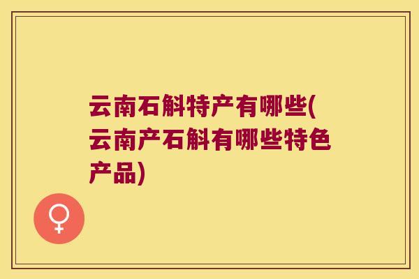云南石斛特产有哪些(云南产石斛有哪些特色产品)