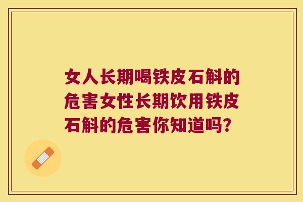 女人长期喝铁皮石斛的危害女性长期饮用铁皮石斛的危害你知道吗？
