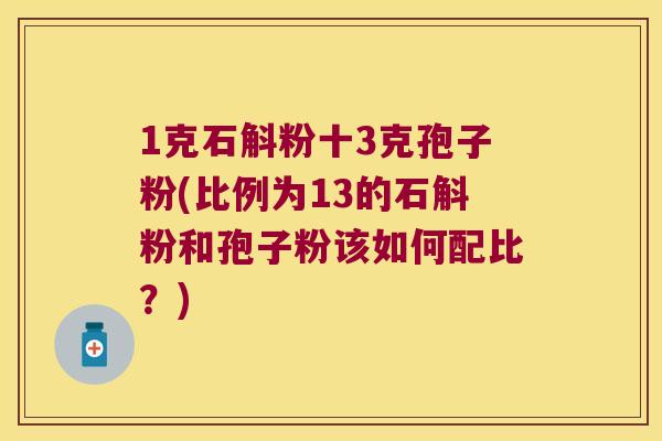 1克石斛粉十3克孢子粉(比例为13的石斛粉和孢子粉该如何配比？)
