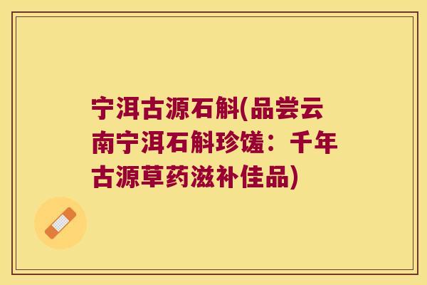 宁洱古源石斛(品尝云南宁洱石斛珍馐：千年古源草药滋补佳品)