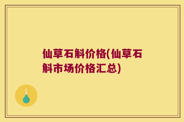 仙草石斛价格(仙草石斛市场价格汇总)
