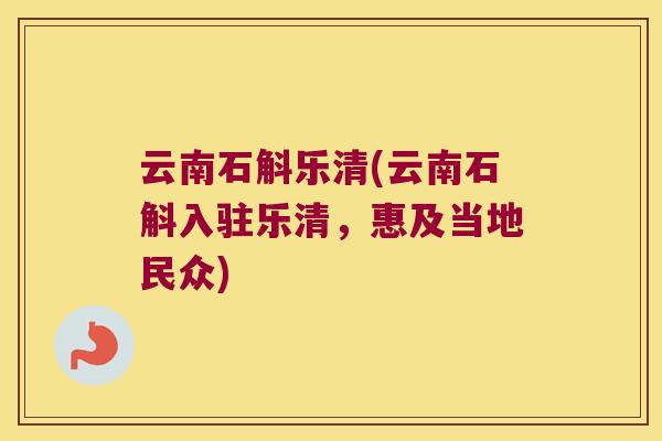 云南石斛乐清(云南石斛入驻乐清，惠及当地民众)